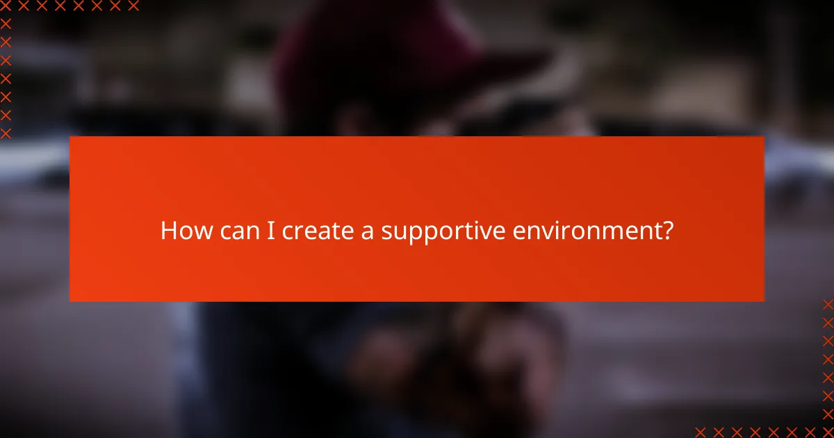 How can I create a supportive environment?