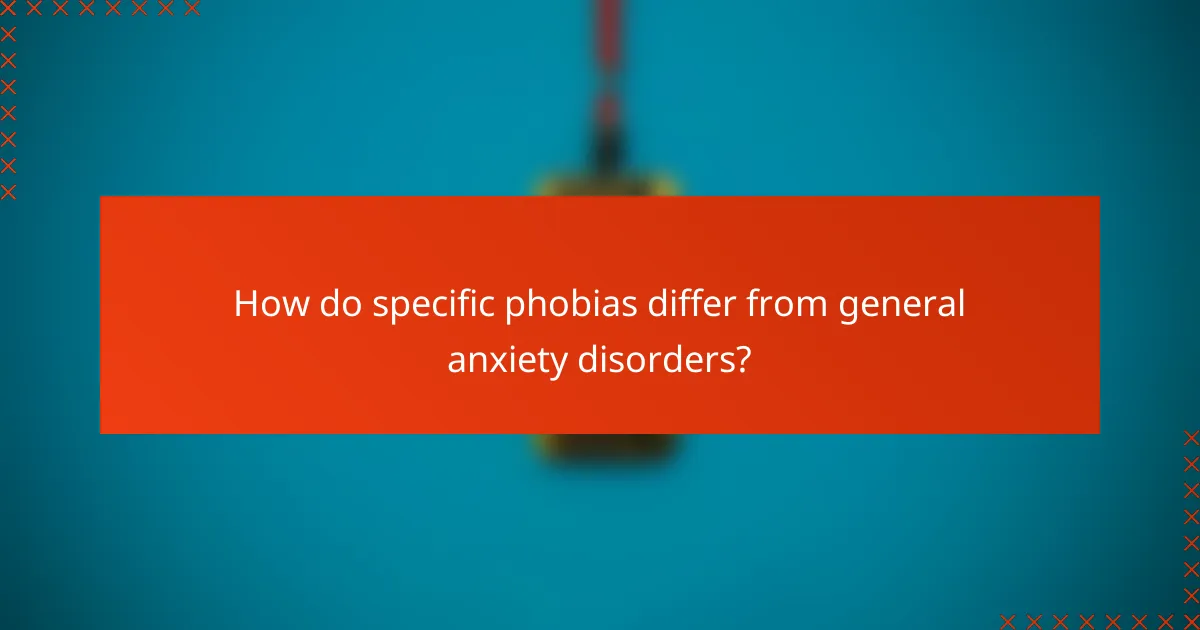 How do specific phobias differ from general anxiety disorders?